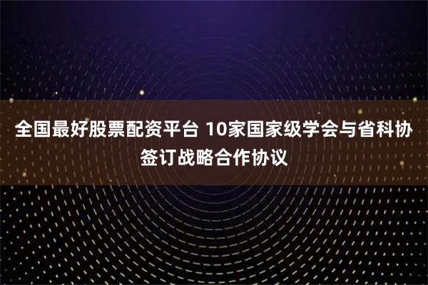 全国最好股票配资平台 10家国家级学会与省科协签订战略合作协议