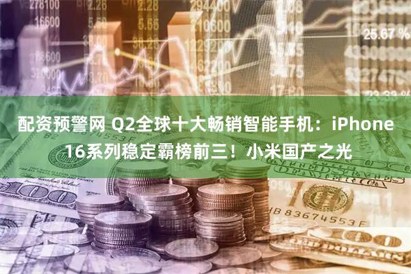 配资预警网 Q2全球十大畅销智能手机：iPhone 16系列稳定霸榜前三！小米国产之光