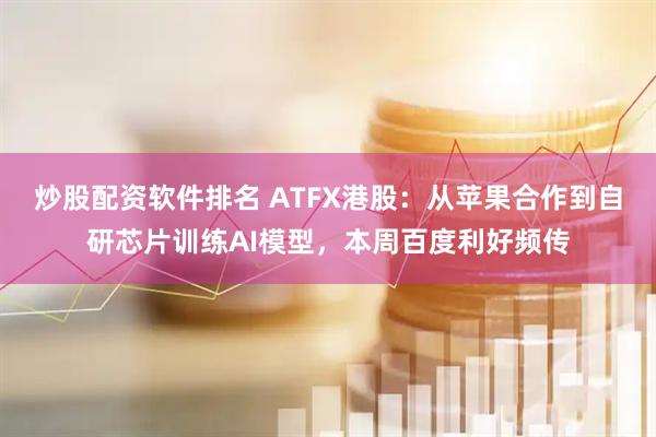 炒股配资软件排名 ATFX港股:从苹果合作到自研芯片训练AI模型,本周百度利好频传