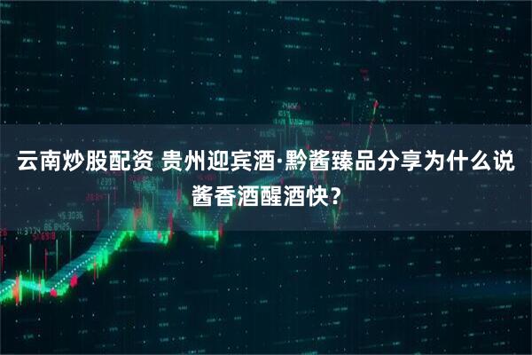 云南炒股配资 贵州迎宾酒·黔酱臻品分享为什么说酱香酒醒酒快？