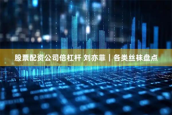 股票配资公司倍杠杆 刘亦菲｜各类丝袜盘点