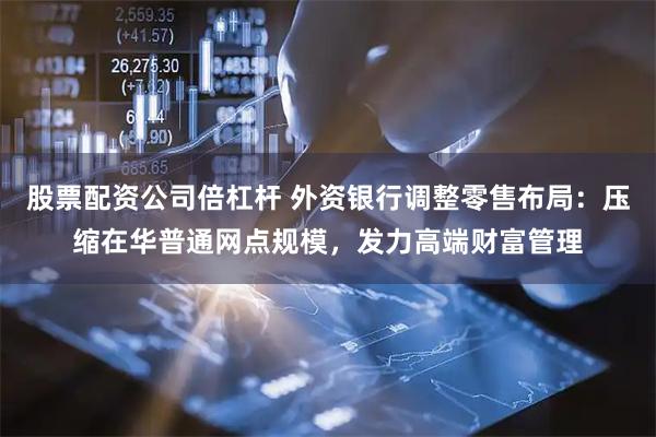股票配资公司倍杠杆 外资银行调整零售布局：压缩在华普通网点规模，发力高端财富管理