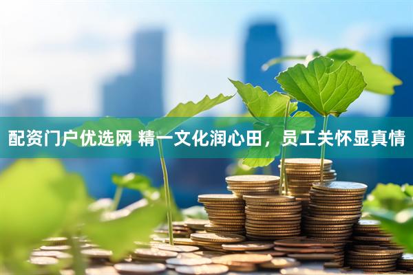配资门户优选网 精一文化润心田，员工关怀显真情