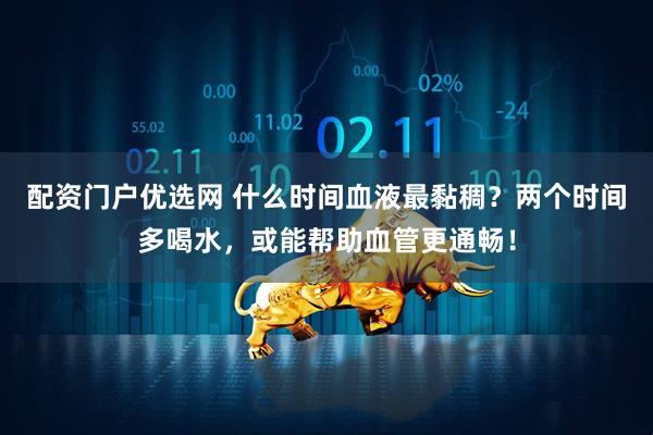 配资门户优选网 什么时间血液最黏稠?两个时间多喝水,或能帮助血管更通畅!