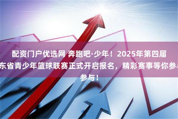 配资门户优选网 奔跑吧·少年!2025年第四届广东省青少年篮球联赛正式开启报名,精彩赛事等你参与!