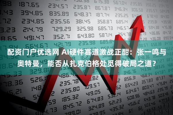 配资门户优选网 AI硬件赛道激战正酣:张一鸣与奥特曼,能否从扎克伯格处觅得破局之道?
