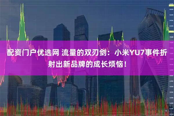 配资门户优选网 流量的双刃剑:小米YU7事件折射出新品牌的成长烦恼!