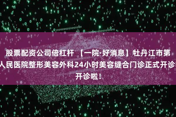 股票配资公司倍杠杆 【一院·好消息】牡丹江市第一人民医院整形美容外科24小时美容缝合门诊正式开诊啦！