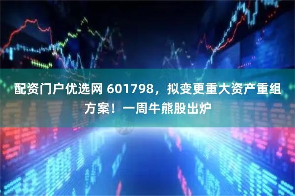 配资门户优选网 601798，拟变更重大资产重组方案！一周牛熊股出炉