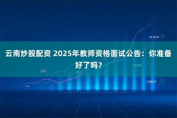 云南炒股配资 2025年教师资格面试公告：你准备好了吗？