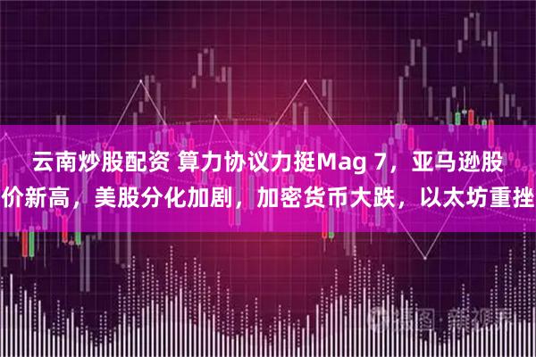 云南炒股配资 算力协议力挺Mag 7，亚马逊股价新高，美股分化加剧，加密货币大跌，以太坊重挫