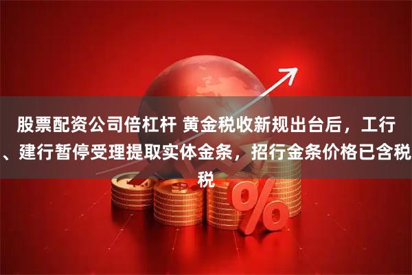 股票配资公司倍杠杆 黄金税收新规出台后，工行、建行暂停受理提取实体金条，招行金条价格已含税