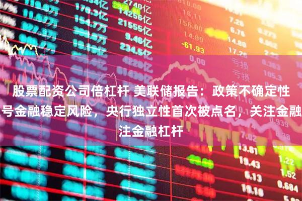 股票配资公司倍杠杆 美联储报告：政策不确定性成头号金融稳定风险，央行独立性首次被点名，关注金融杠杆