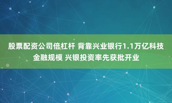 股票配资公司倍杠杆 背靠兴业银行1.1万亿科技金融规模 兴银投资率先获批开业