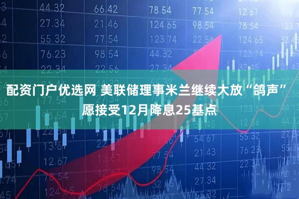 配资门户优选网 美联储理事米兰继续大放“鸽声” 愿接受12月降息25基点