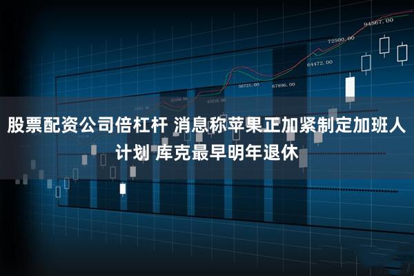 股票配资公司倍杠杆 消息称苹果正加紧制定加班人计划 库克最早明年退休