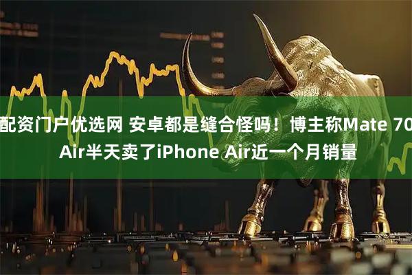 配资门户优选网 安卓都是缝合怪吗！博主称Mate 70 Air半天卖了iPhone Air近一个月销量