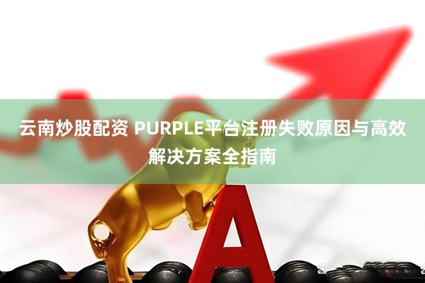 云南炒股配资 PURPLE平台注册失败原因与高效解决方案全指南