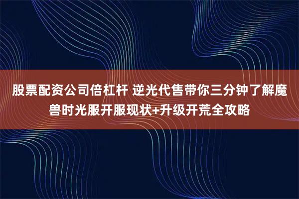 股票配资公司倍杠杆 逆光代售带你三分钟了解魔兽时光服开服现状+升级开荒全攻略