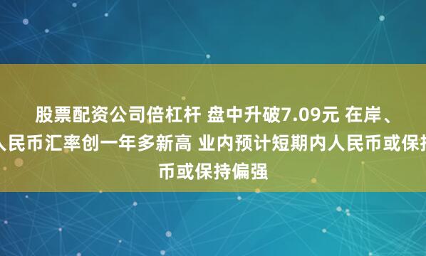 股票配资公司倍杠杆 盘中升破7.09元 在岸、离岸人民币汇率创一年多新高 业内预计短期内人民币或保持偏强