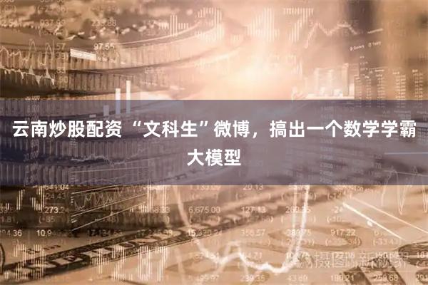 云南炒股配资 “文科生”微博，搞出一个数学学霸大模型