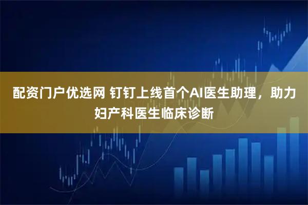 配资门户优选网 钉钉上线首个AI医生助理，助力妇产科医生临床诊断