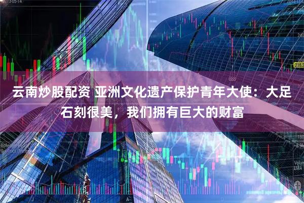 云南炒股配资 亚洲文化遗产保护青年大使：大足石刻很美，我们拥有巨大的财富