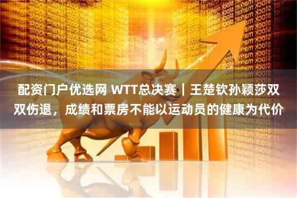 配资门户优选网 WTT总决赛｜王楚钦孙颖莎双双伤退，成绩和票房不能以运动员的健康为代价