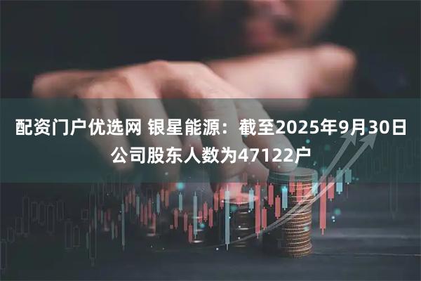 配资门户优选网 银星能源：截至2025年9月30日公司股东人数为47122户