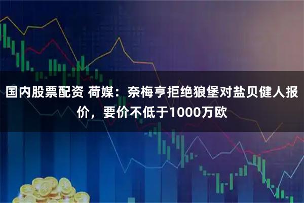 国内股票配资 荷媒：奈梅亨拒绝狼堡对盐贝健人报价，要价不低于1000万欧