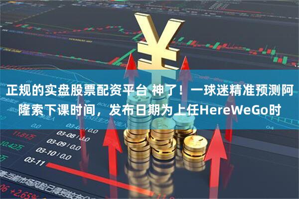 正规的实盘股票配资平台 神了！一球迷精准预测阿隆索下课时间，发布日期为上任HereWeGo时