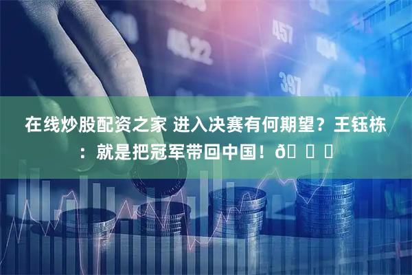 在线炒股配资之家 进入决赛有何期望？王钰栋：就是把冠军带回中国！🏆