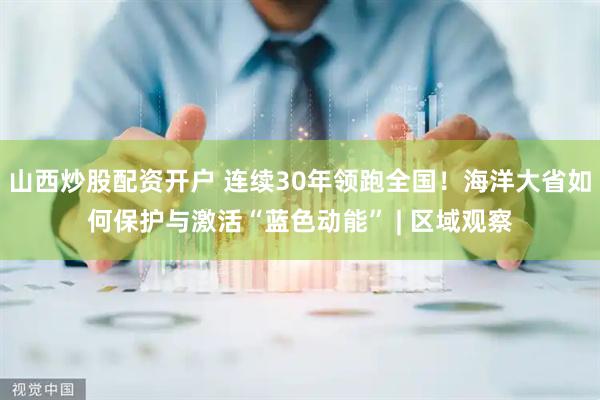 山西炒股配资开户 连续30年领跑全国！海洋大省如何保护与激活“蓝色动能” | 区域观察