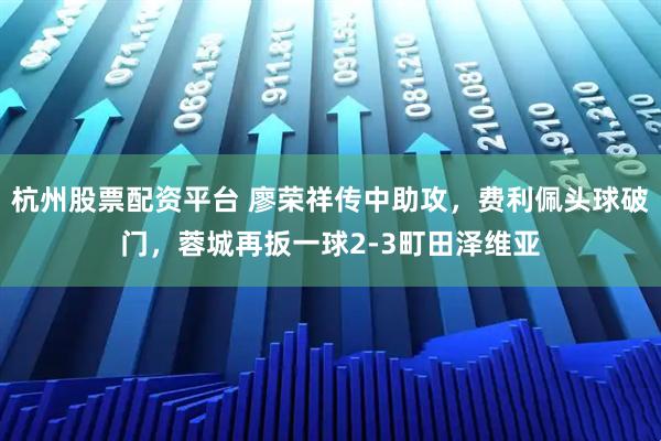 杭州股票配资平台 廖荣祥传中助攻，费利佩头球破门，蓉城再扳一球2-3町田泽维亚