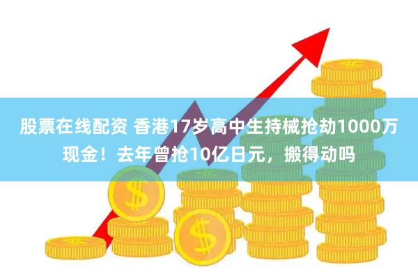 股票在线配资 香港17岁高中生持械抢劫1000万现金！去年曾抢10亿日元，搬得动吗