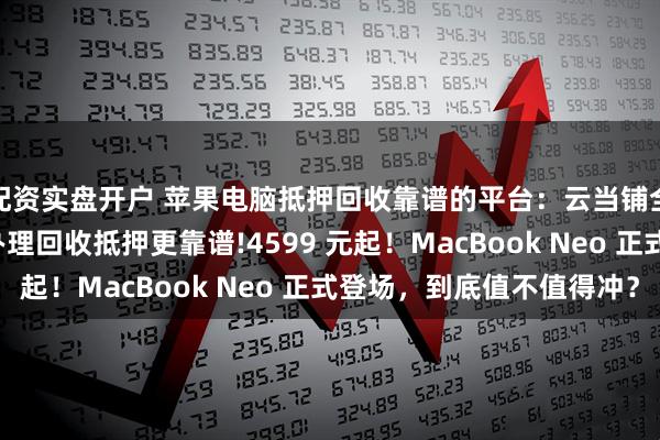 配资实盘开户 苹果电脑抵押回收靠谱的平台:云当铺全国连锁+线上平台!办理回收抵押更靠谱!4599 元起!MacBook Neo 正式登场,到底值不值得冲?
