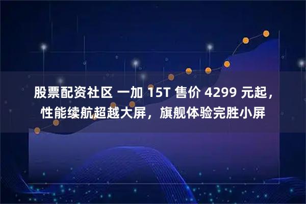 股票配资社区 一加 15T 售价 4299 元起,性能续航超越大屏,旗舰体验完胜小屏