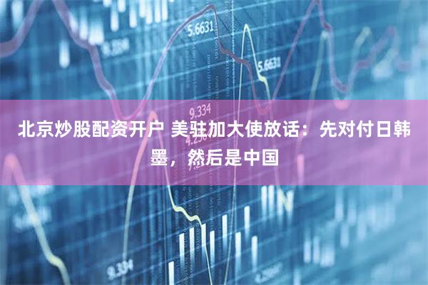 北京炒股配资开户 美驻加大使放话：先对付日韩墨，然后是中国