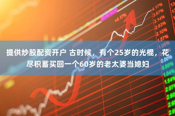 提供炒股配资开户 古时候，有个25岁的光棍，花尽积蓄买回一个60岁的老太婆当媳妇