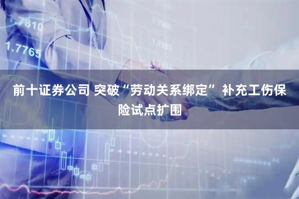 前十证券公司 突破“劳动关系绑定” 补充工伤保险试点扩围