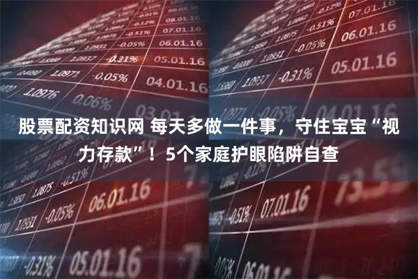 股票配资知识网 每天多做一件事,守住宝宝“视力存款”!5个家庭护眼陷阱自查