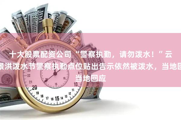 十大股票配资公司 “警察执勤，请勿泼水！”云南景洪泼水节警察执勤点位贴出告示依然被泼水，当地回应
