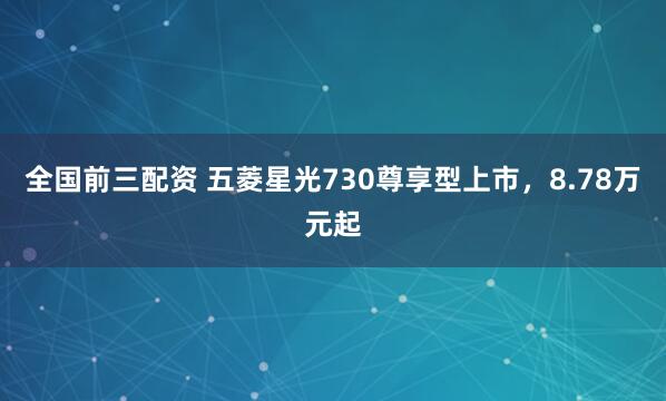 全国前三配资 五菱星光730尊享型上市，8.78万元起