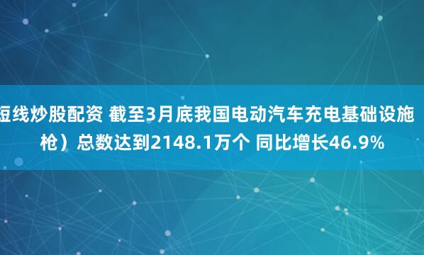 短线炒股配资 截至3月底我国电动汽车充电基础设施（枪）总数达到2148.1万个 同比增长46.9%