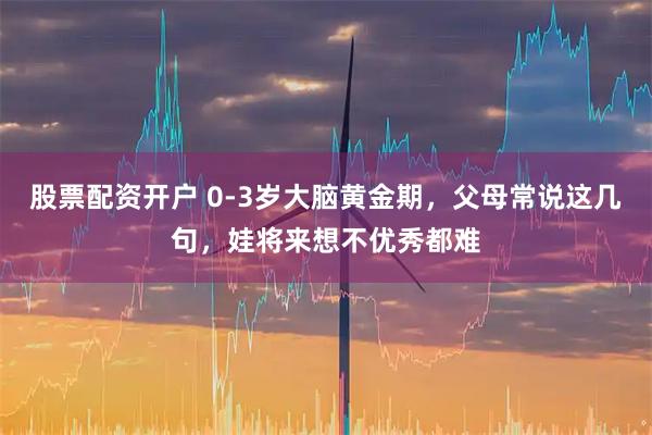 股票配资开户 0-3岁大脑黄金期，父母常说这几句，娃将来想不优秀都难