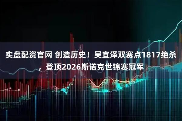 实盘配资官网 创造历史！吴宜泽双赛点1817绝杀，登顶2026斯诺克世锦赛冠军