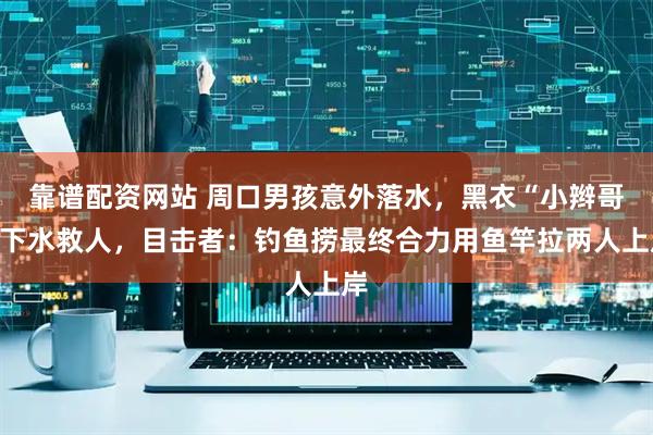靠谱配资网站 周口男孩意外落水，黑衣“小辫哥”下水救人，目击者：钓鱼捞最终合力用鱼竿拉两人上岸