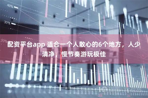 配资平台app 适合一个人散心的6个地方，人少清净，慢节奏游玩极佳
