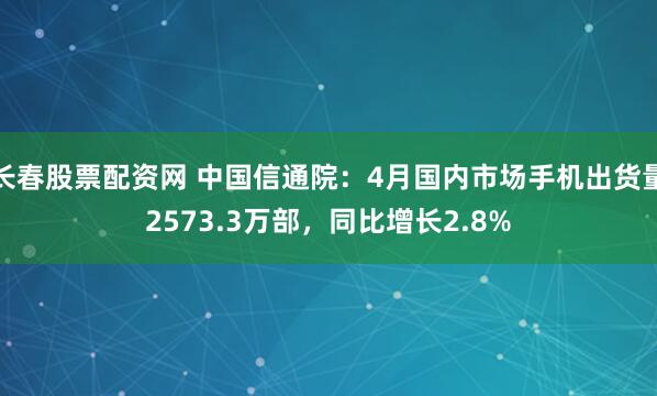 长春股票配资网 中国信通院：4月国内市场手机出货量2573.3万部，同比增长2.8%