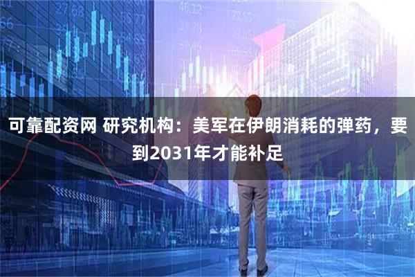 可靠配资网 研究机构：美军在伊朗消耗的弹药，要到2031年才能补足